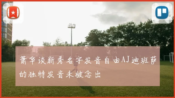 萧华谈新秀名字发音自由AJ迪班萨的独特发音未被念出