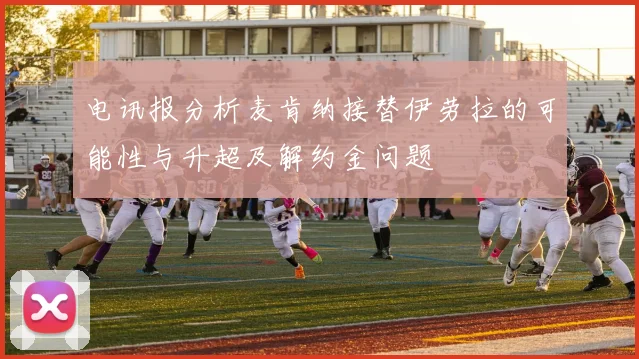 电讯报分析麦肯纳接替伊劳拉的可能性与升超及解约金问题