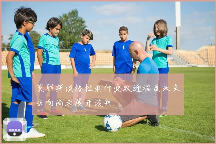 莫耶斯谈格拉利什受欢迎程度未来去向尚未展开谈判