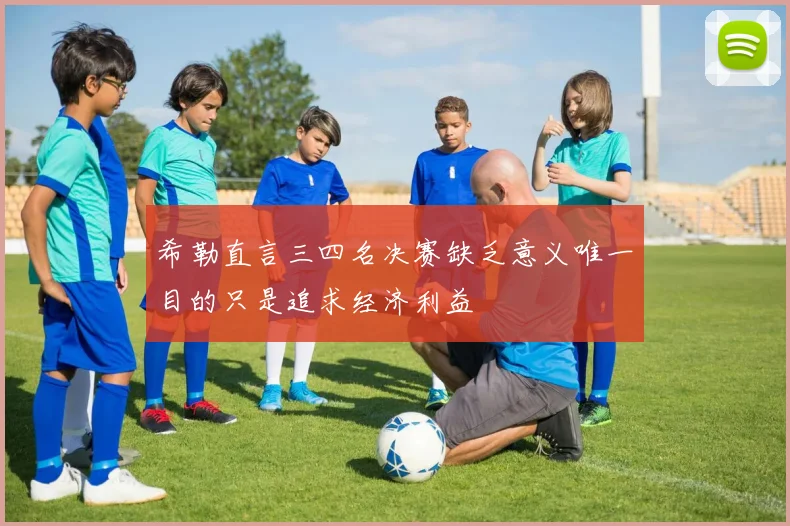 希勒直言三四名决赛缺乏意义唯一目的只是追求经济利益