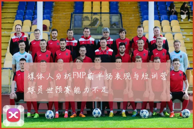 媒体人分析FMP前半场表现与短训营球员世预赛能力不足
