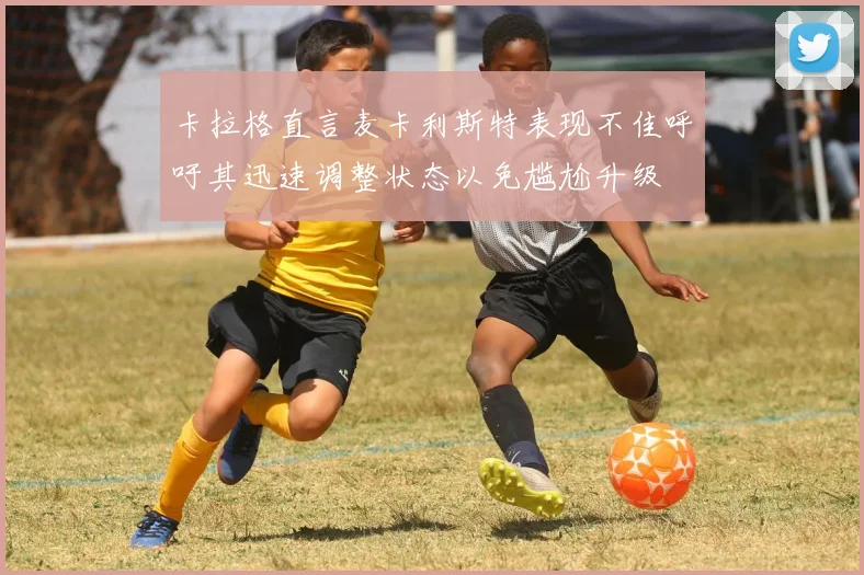 卡拉格直言麦卡利斯特表现不佳呼吁其迅速调整状态以免尴尬升级