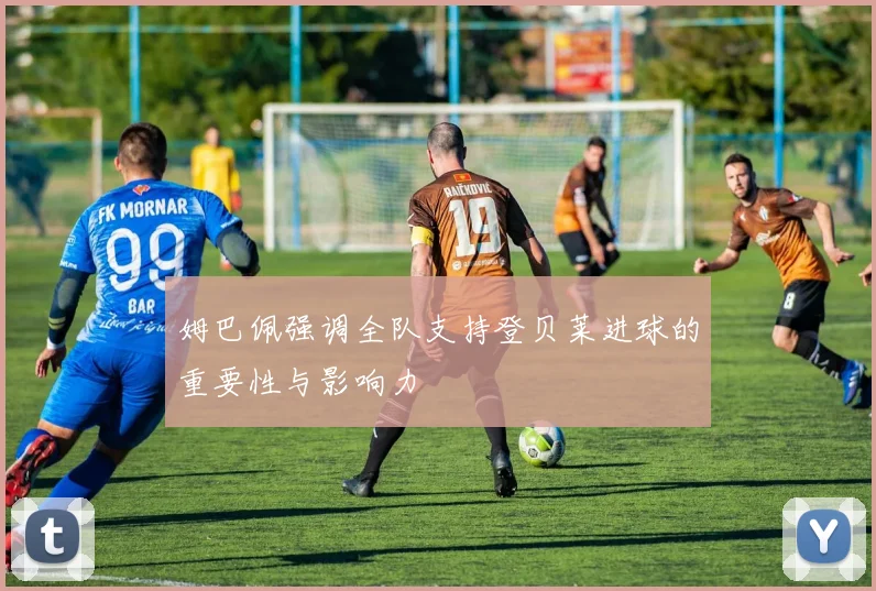 姆巴佩强调全队支持登贝莱进球的重要性与影响力