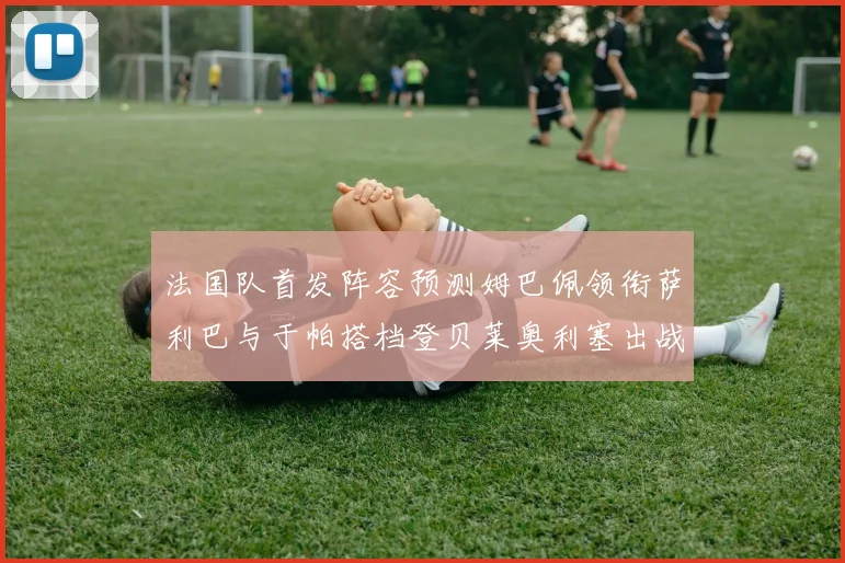 法国队首发阵容预测姆巴佩领衔萨利巴与于帕搭档登贝莱奥利塞出战