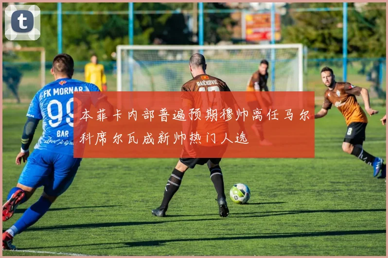 本菲卡内部普遍预期穆帅离任马尔科席尔瓦成新帅热门人选
