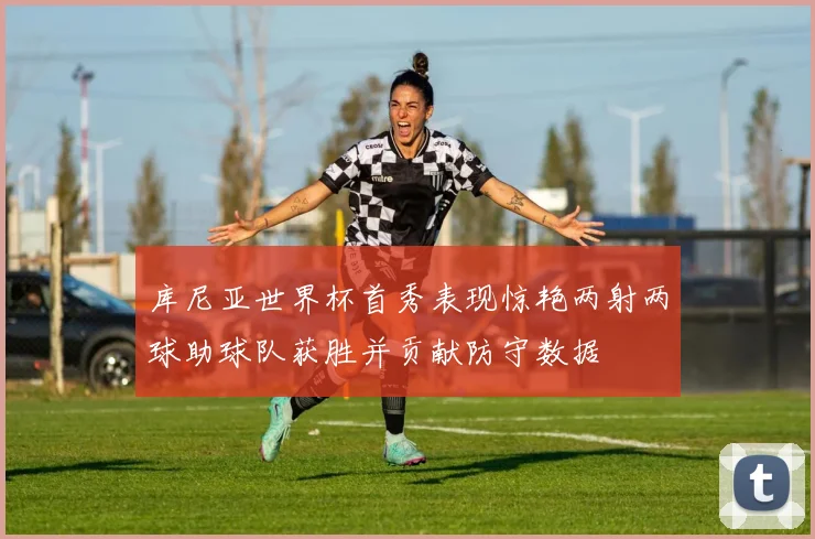 库尼亚世界杯首秀表现惊艳两射两球助球队获胜并贡献防守数据