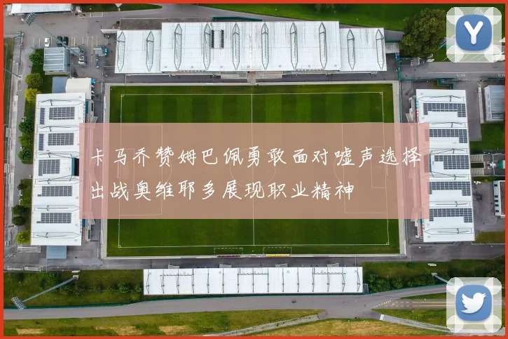 卡马乔赞姆巴佩勇敢面对嘘声选择出战奥维耶多展现职业精神
