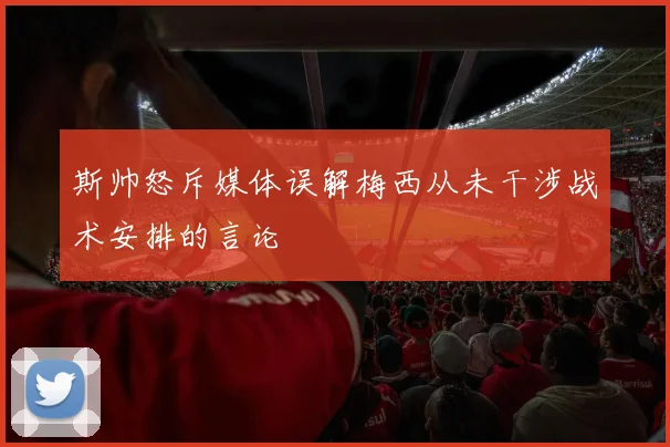 斯帅怒斥媒体误解梅西从未干涉战术安排的言论