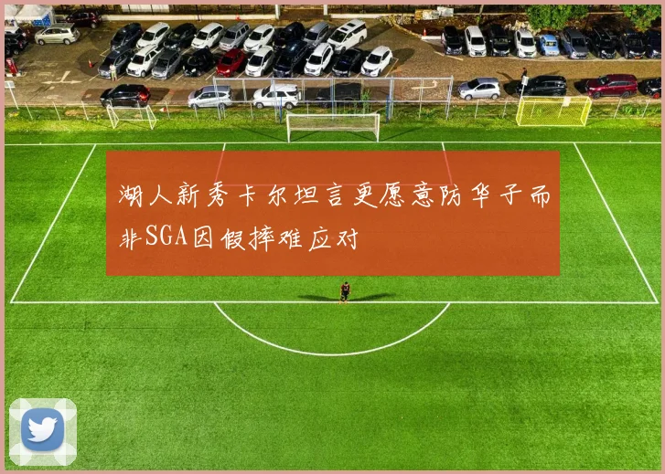 湖人新秀卡尔坦言更愿意防华子而非SGA因假摔难应对