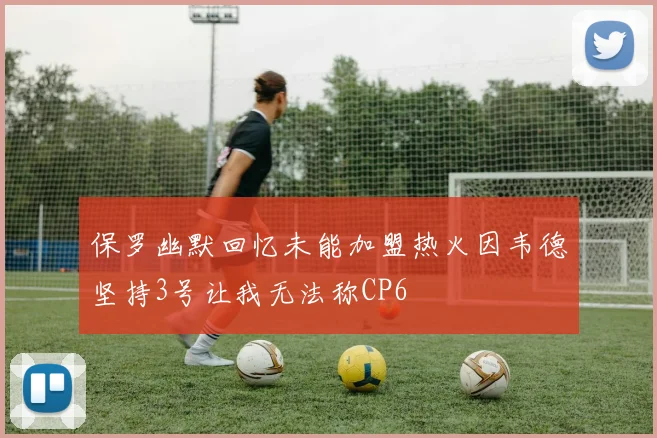 保罗幽默回忆未能加盟热火因韦德坚持3号让我无法称CP6