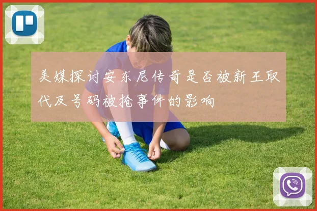 美媒探讨安东尼传奇是否被新王取代及号码被抢事件的影响