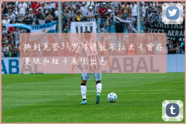 热刺免签37岁门将杜布拉夫卡曾在曼联和纽卡表现出色