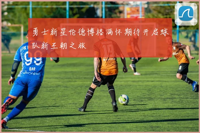 勇士新星伦德博格满怀期待开启球队新王朝之旅