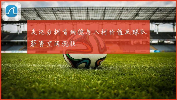 美记分析肯纳德与八村价值及球队薪资空间现状