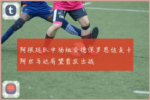 阿根廷队中场组合德保罗恩佐麦卡阿尔马达有望首发出战