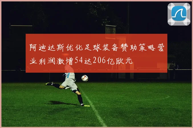 阿迪达斯优化足球装备赞助策略营业利润激增54达206亿欧元