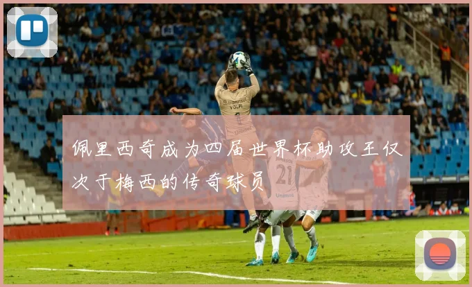 佩里西奇成为四届世界杯助攻王仅次于梅西的传奇球员