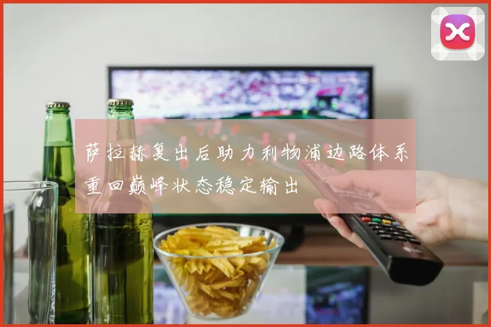 萨拉赫复出后助力利物浦边路体系重回巅峰状态稳定输出