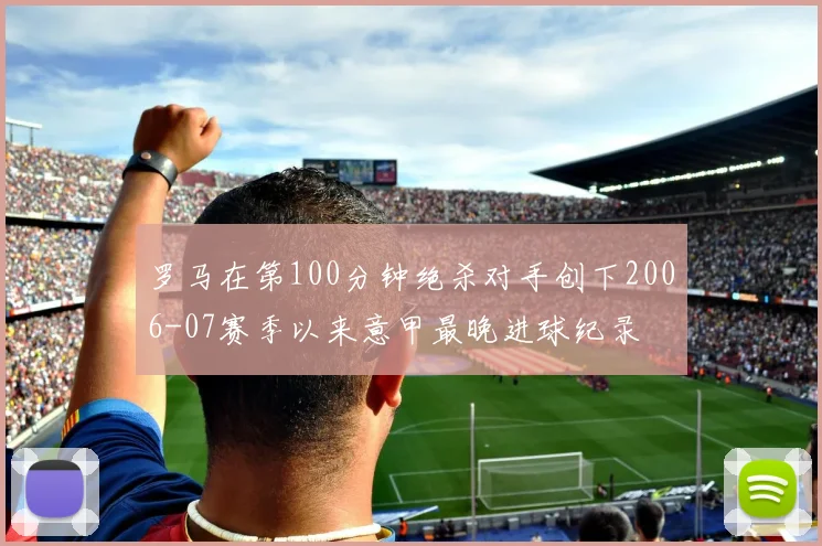 罗马在第100分钟绝杀对手创下2006-07赛季以来意甲最晚进球纪录