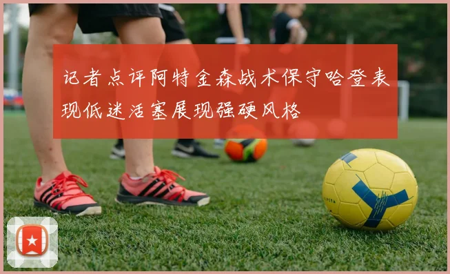 记者点评阿特金森战术保守哈登表现低迷活塞展现强硬风格