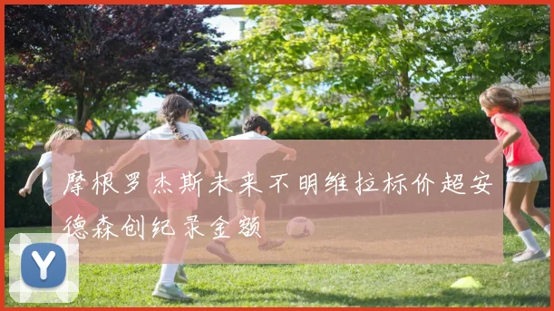 摩根罗杰斯未来不明维拉标价超安德森创纪录金额
