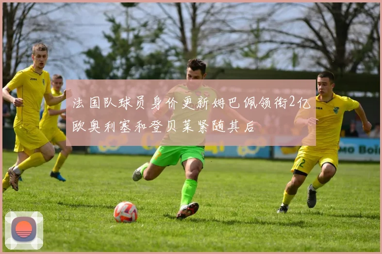 法国队球员身价更新姆巴佩领衔2亿欧奥利塞和登贝莱紧随其后