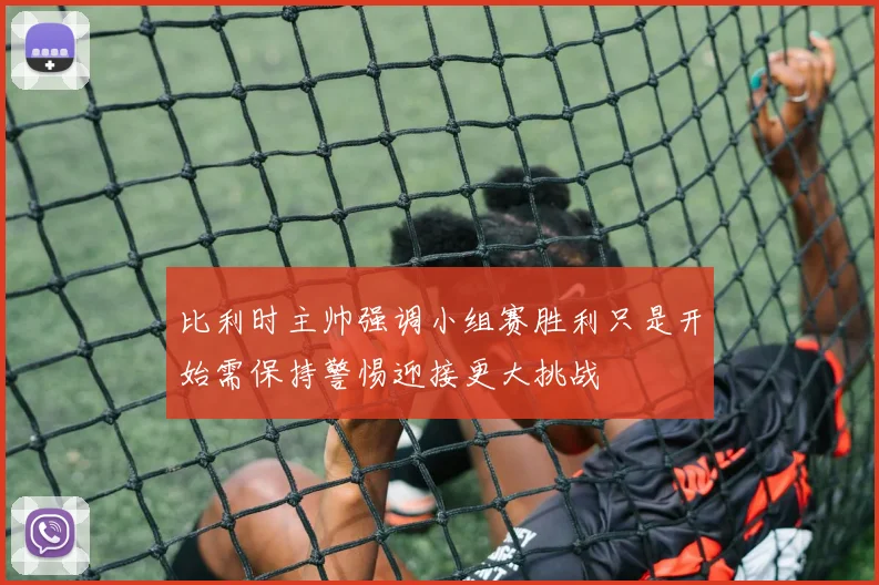 比利时主帅强调小组赛胜利只是开始需保持警惕迎接更大挑战