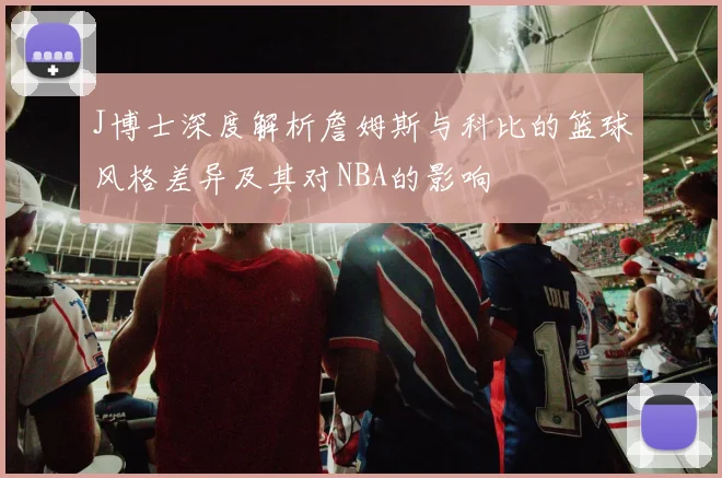 J博士深度解析詹姆斯与科比的篮球风格差异及其对NBA的影响