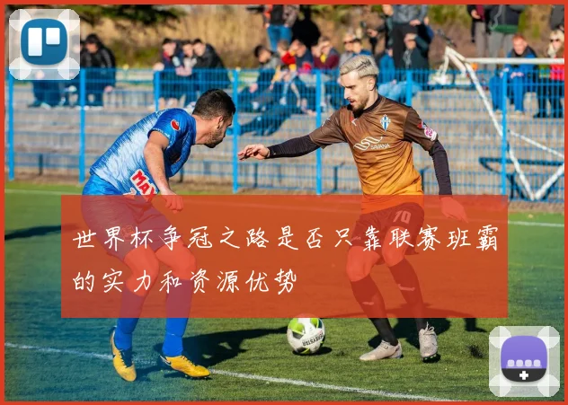 世界杯争冠之路是否只靠联赛班霸的实力和资源优势