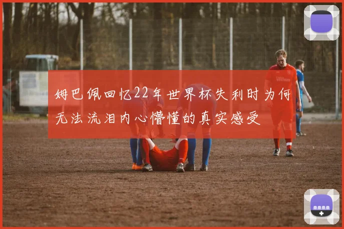 姆巴佩回忆22年世界杯失利时为何无法流泪内心懵懂的真实感受