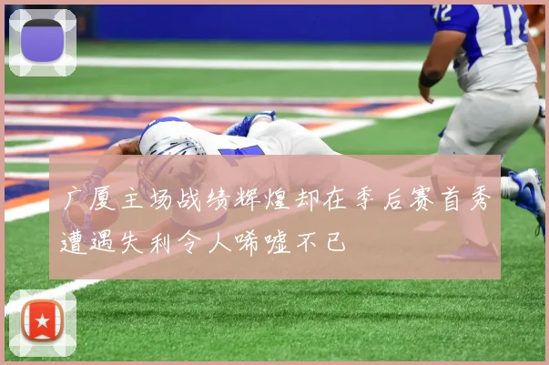 广厦主场战绩辉煌却在季后赛首秀遭遇失利令人唏嘘不已