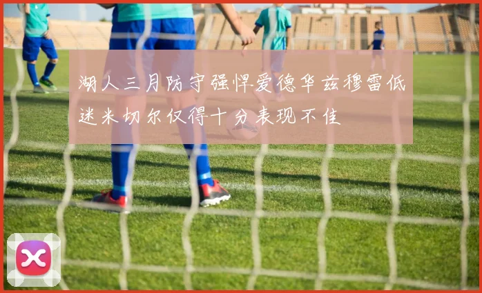 湖人三月防守强悍爱德华兹穆雷低迷米切尔仅得十分表现不佳