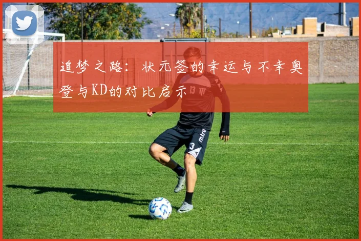 追梦之路：状元签的幸运与不幸奥登与KD的对比启示