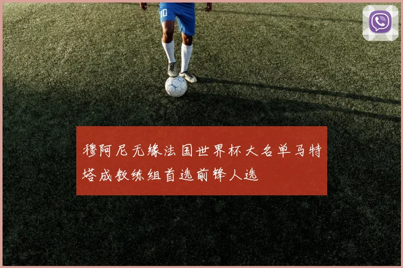穆阿尼无缘法国世界杯大名单马特塔成教练组首选前锋人选