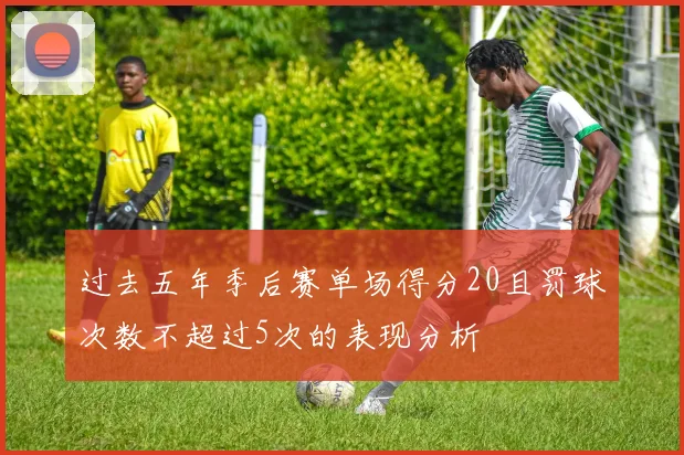过去五年季后赛单场得分20且罚球次数不超过5次的表现分析